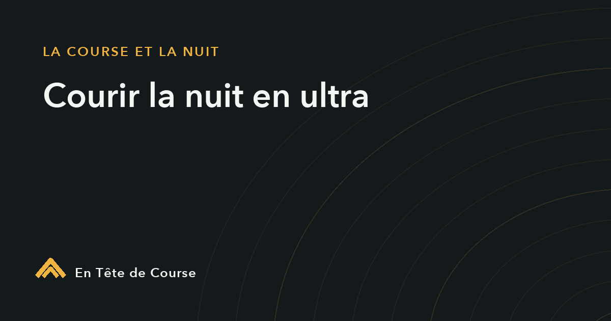 Courir la nuit en ultra : gérer la peur, la solitude et le sommeil